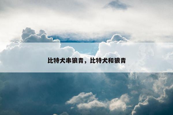 比特犬串狼青，比特犬和狼青