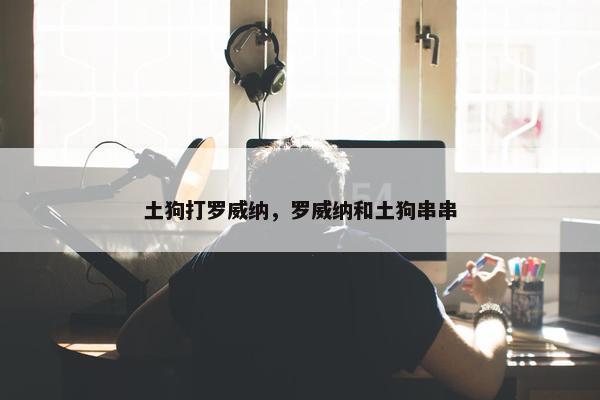 土狗打罗威纳，罗威纳和土狗串串