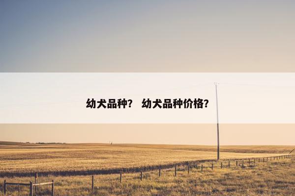 幼犬品种？ 幼犬品种价格？