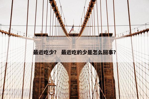 最近吃少？ 最近吃的少是怎么回事？