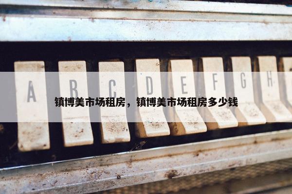 镇博美市场租房，镇博美市场租房多少钱