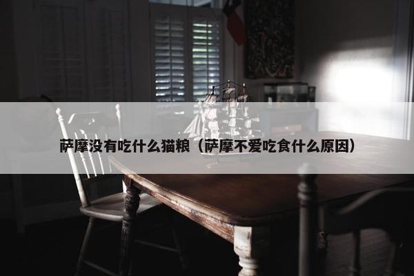 萨摩没有吃什么猫粮（萨摩不爱吃食什么原因）
