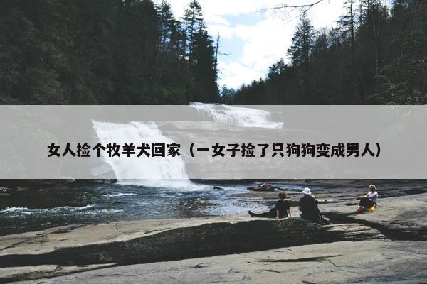 女人捡个牧羊犬回家（一女子捡了只狗狗变成男人）