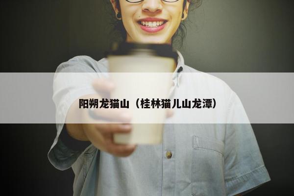 阳朔龙猫山（桂林猫儿山龙潭）