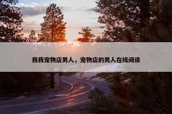 我我宠物店男人，宠物店的男人在线阅读