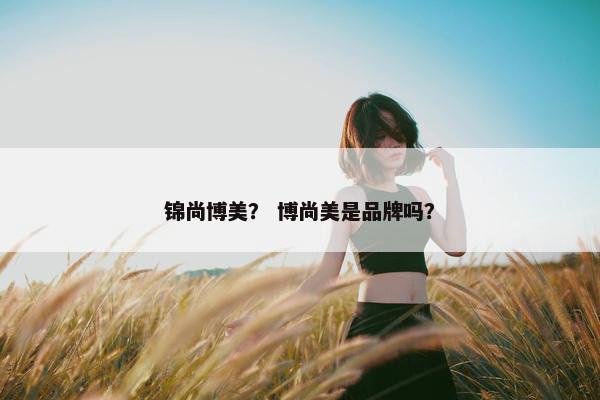 锦尚博美？ 博尚美是品牌吗？
