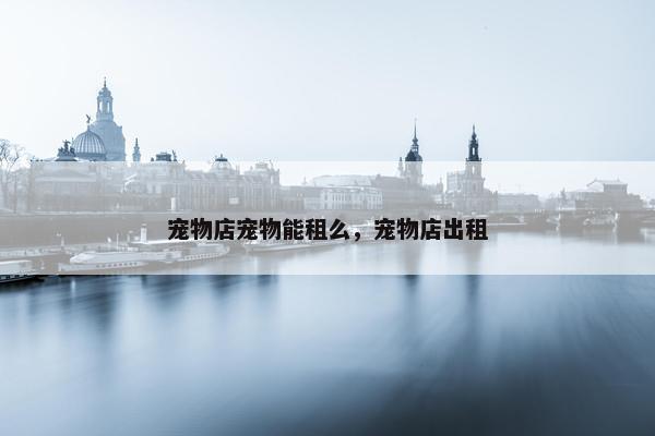 宠物店宠物能租么，宠物店出租