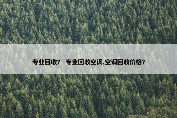 专业回收？ 专业回收空调,空调回收价格？