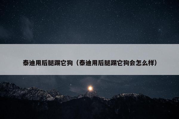 泰迪用后腿踢它狗（泰迪用后腿踢它狗会怎么样）