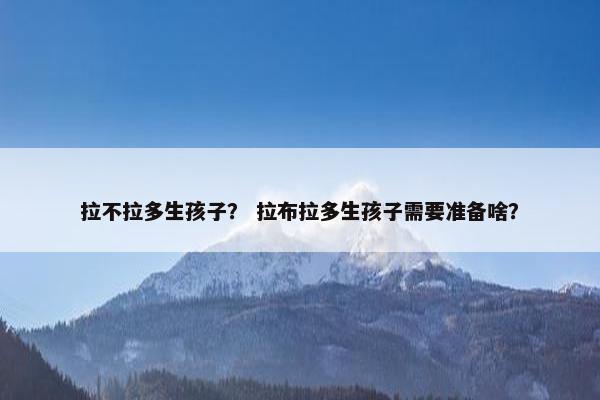 拉不拉多生孩子？ 拉布拉多生孩子需要准备啥？