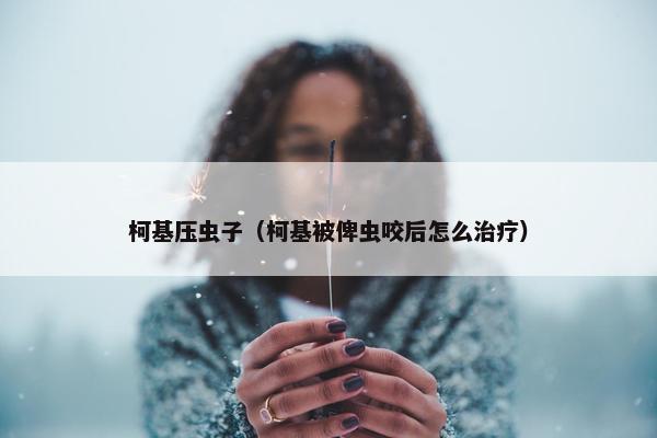 柯基压虫子（柯基被俾虫咬后怎么治疗）