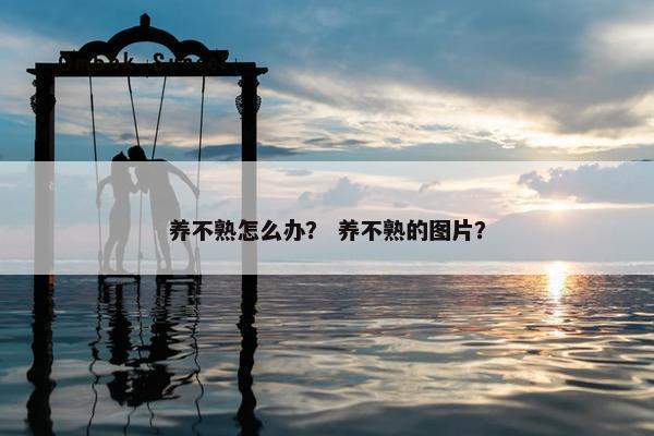 养不熟怎么办？ 养不熟的图片？