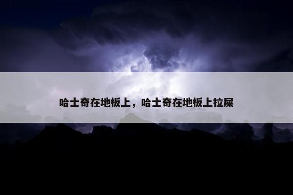 哈士奇在地板上，哈士奇在地板上拉屎