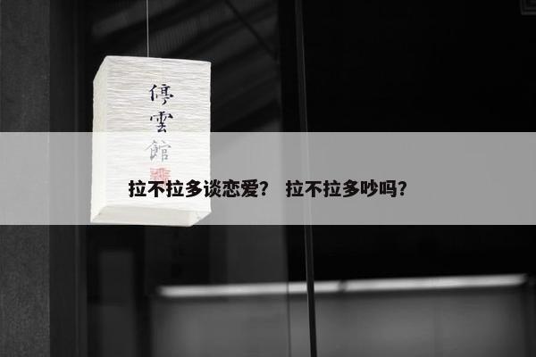 拉不拉多谈恋爱？ 拉不拉多吵吗？
