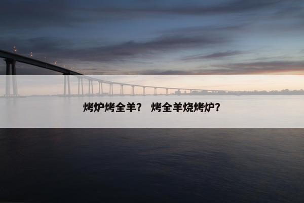 烤炉烤全羊？ 烤全羊烧烤炉？
