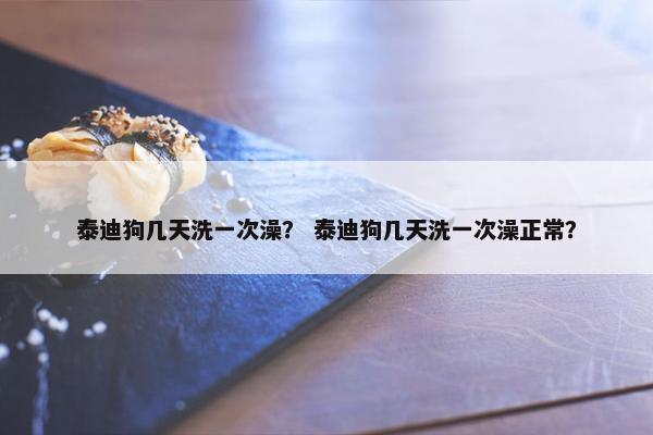 泰迪狗几天洗一次澡？ 泰迪狗几天洗一次澡正常？