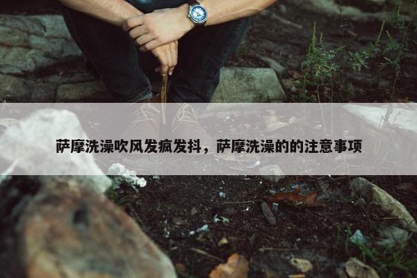 萨摩洗澡吹风发疯发抖，萨摩洗澡的的注意事项