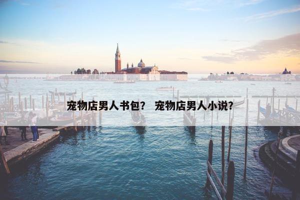 宠物店男人书包？ 宠物店男人小说？