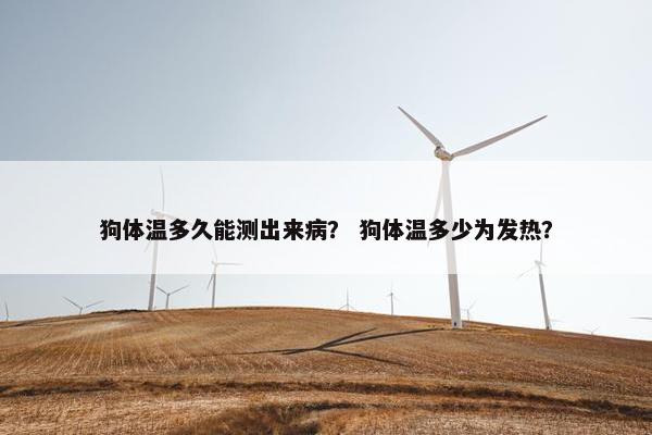 狗体温多久能测出来病？ 狗体温多少为发热？