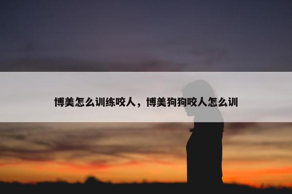 博美怎么训练咬人，博美狗狗咬人怎么训