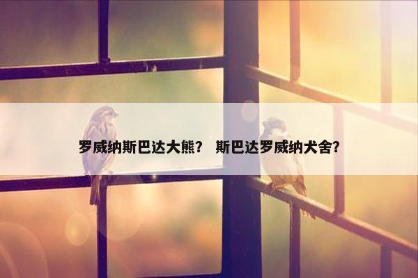 罗威纳斯巴达大熊？ 斯巴达罗威纳犬舍？
