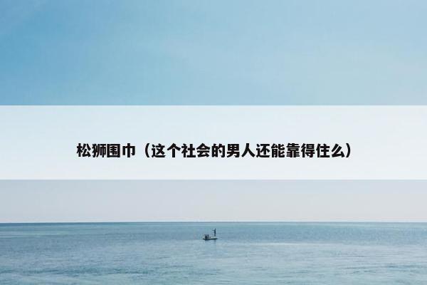 松狮围巾（这个社会的男人还能靠得住么）