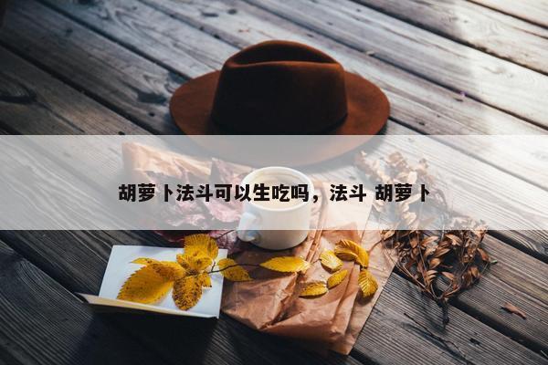 胡萝卜法斗可以生吃吗，法斗 胡萝卜