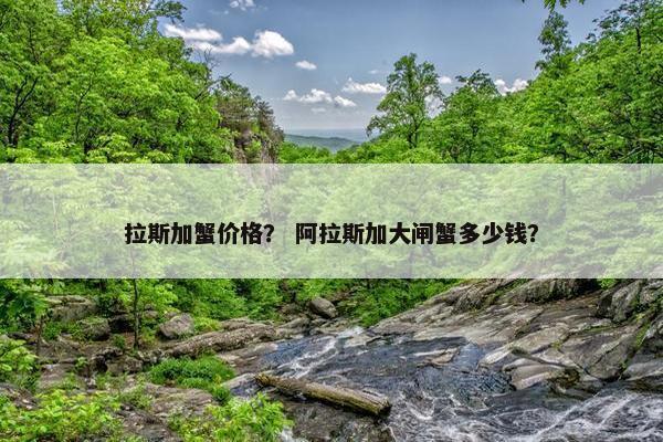 拉斯加蟹价格？ 阿拉斯加大闸蟹多少钱？