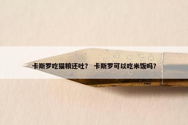 卡斯罗吃猫粮还吐？ 卡斯罗可以吃米饭吗？
