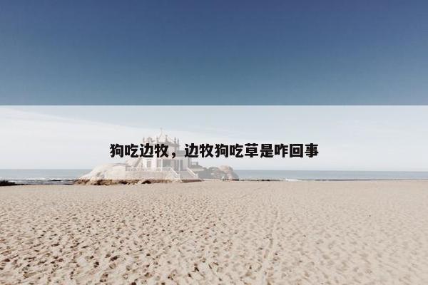 狗吃边牧，边牧狗吃草是咋回事