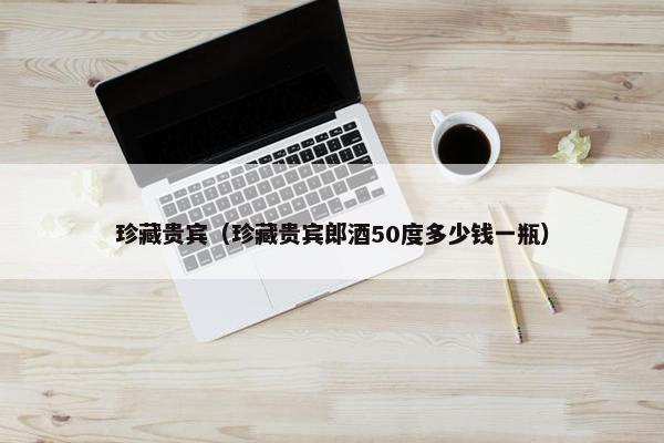 珍藏贵宾（珍藏贵宾郎酒50度多少钱一瓶）