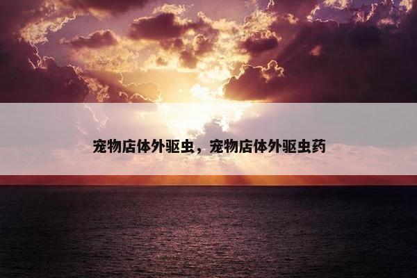 宠物店体外驱虫，宠物店体外驱虫药