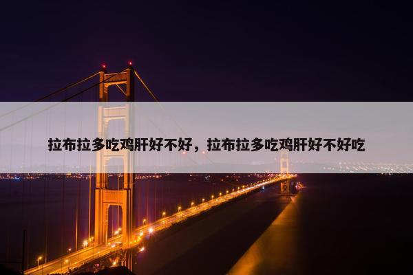 拉布拉多吃鸡肝好不好，拉布拉多吃鸡肝好不好吃