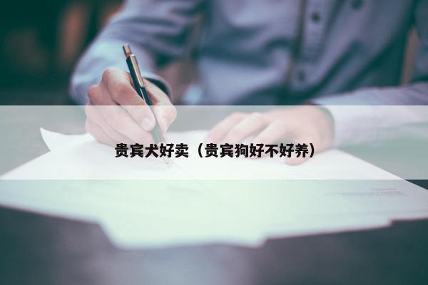 贵宾犬好卖（贵宾狗好不好养）