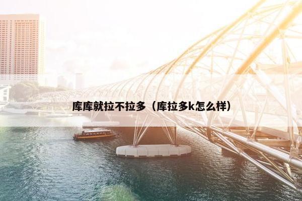 库库就拉不拉多（库拉多k怎么样）