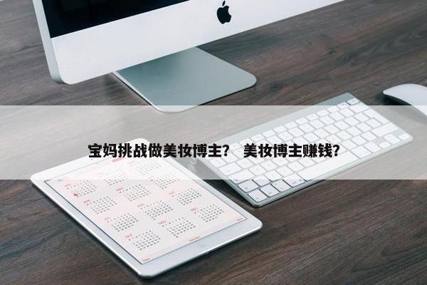 宝妈挑战做美妆博主？ 美妆博主赚钱？