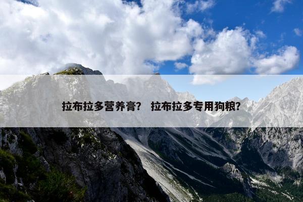 拉布拉多营养膏？ 拉布拉多专用狗粮？