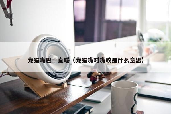 龙猫嘴巴一直嚼（龙猫嘴对嘴咬是什么意思）