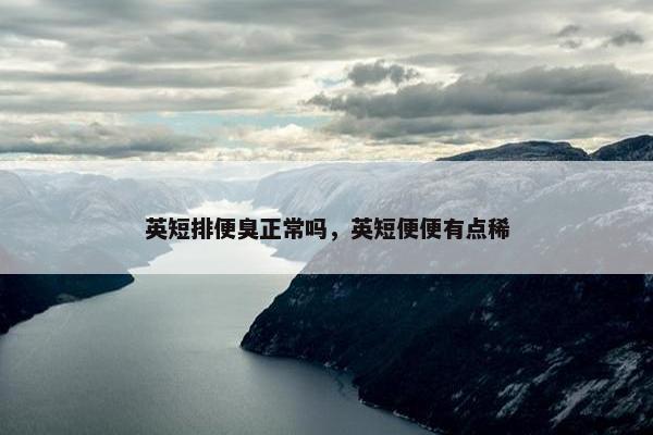 英短排便臭正常吗，英短便便有点稀