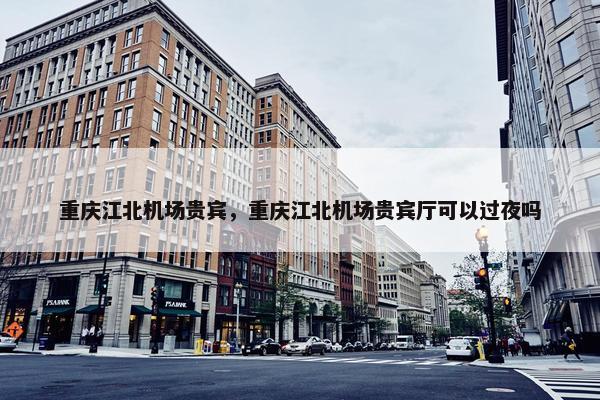 重庆江北机场贵宾，重庆江北机场贵宾厅可以过夜吗