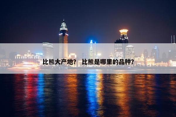 比熊大产地？ 比熊是哪里的品种？