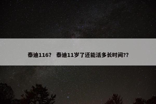 泰迪116？ 泰迪11岁了还能活多长时间?？