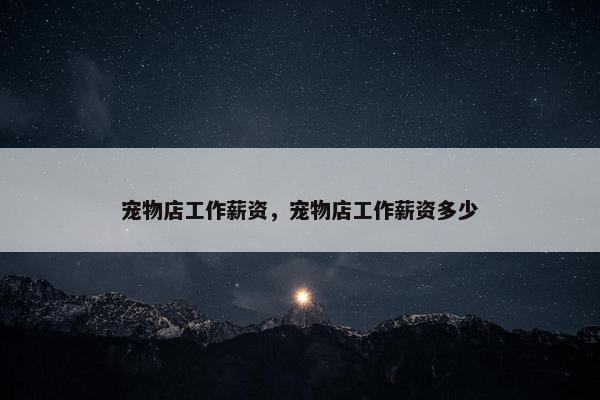 宠物店工作薪资，宠物店工作薪资多少