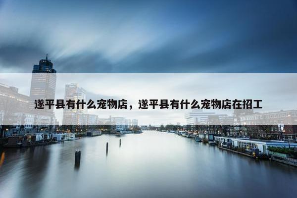 遂平县有什么宠物店，遂平县有什么宠物店在招工