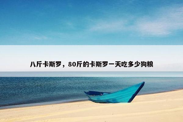 八斤卡斯罗，80斤的卡斯罗一天吃多少狗粮