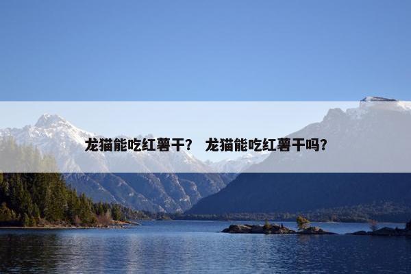 龙猫能吃红薯干？ 龙猫能吃红薯干吗？