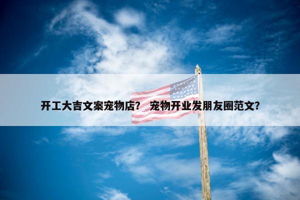 开工大吉文案宠物店？ 宠物开业发朋友圈范文？