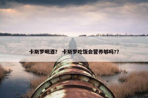 卡斯罗喝酒？ 卡斯罗吃饭会营养够吗?？