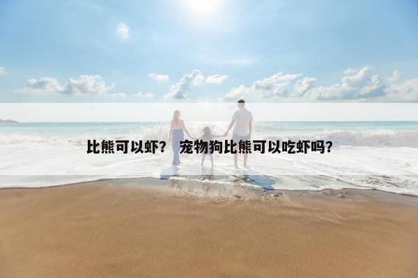 比熊可以虾？ 宠物狗比熊可以吃虾吗？