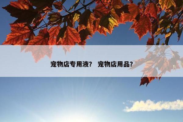 宠物店专用液？ 宠物店用品？